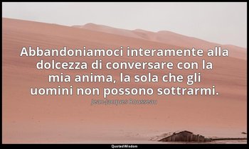 Abbandoniamoci interamente alla dolcezza di conversare con la mia anima, la sola — Jean-Jacques Rousseau
