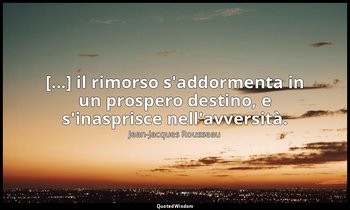 [...] il rimorso s'addormenta in un prospero destino, e s'inasprisce nell'avvers — Jean-Jacques Rousseau