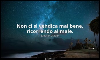 Non ci si vendica mai bene, ricorrendo al male. (da Non appigliarsi sempre al pe — Baltasar Gracián