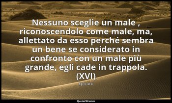 Nessuno sceglie un male , riconoscendolo come male, ma, allettato da esso perché — Epicuro