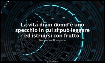 La vita di un uomo è uno specchio in cui si può leggere ed istruirsi con frutto. — Napoleone Bonaparte