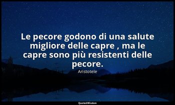 Le pecore godono di una salute migliore delle capre , ma le capre sono più resis — Aristotele