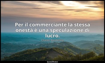 Per il commerciante la stessa onestà è una speculazione di lucro. — Charles Baudelaire