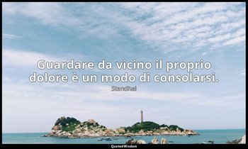 Guardare da vicino il proprio dolore è un modo di consolarsi. — Stendhal