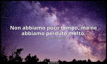 Non abbiamo poco tempo, ma ne abbiamo perduto molto. — Lucio Anneo Seneca