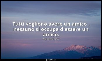 Tutti vogliono avere un amico , nessuno si occupa d'essere un amico. — Alphonse Karr