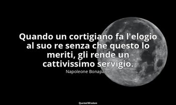 Quando un cortigiano fa l'elogio al suo re senza che questo lo meriti, gli rende — Napoleone Bonaparte