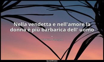 Nella vendetta e nell'amore la donna è più barbarica dell' uomo . (139; Rimini,  — Friedrich Nietzsche
