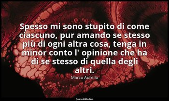 Spesso mi sono stupito di come ciascuno, pur amando se stesso più di ogni altra  — Marco Aurelio