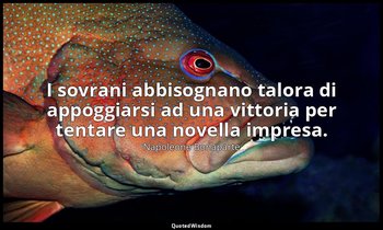 I sovrani abbisognano talora di appoggiarsi ad una vittoria per tentare una nove — Napoleone Bonaparte