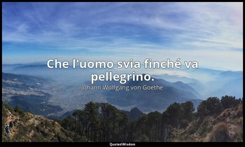 Che l'uomo svia finché va pellegrino. (Il Signore: parte I, capitolo Prologo in  — Johann Wolfgang von Goethe