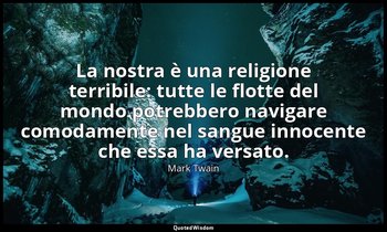 La nostra è una religione terribile: tutte le flotte del mondo potrebbero naviga — Mark Twain