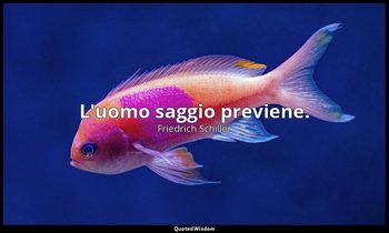 L'uomo saggio previene. — Friedrich Schiller