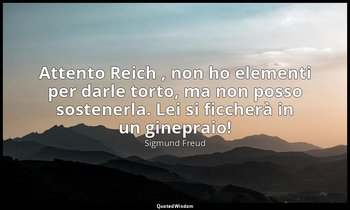 Attento Reich , non ho elementi per darle torto, ma non posso sostenerla. Lei si — Sigmund Freud