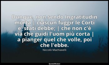 Dunque, non sendo Ingratitudin morta | ciascun fuggir le Corti e' stati debbe; | — Niccolò Machiavelli