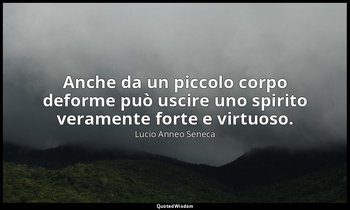 Anche da un piccolo corpo deforme può uscire uno spirito veramente forte e virtu — Lucio Anneo Seneca