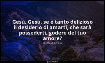 Gesù, Gesù, se è tanto delizioso il desiderio di amarti, che sarà possederti, go — Teresa di Lisieux