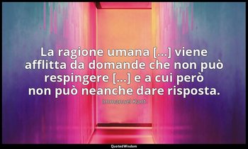 La ragione umana [...] viene afflitta da domande che non può respingere [...] e  — Immanuel Kant