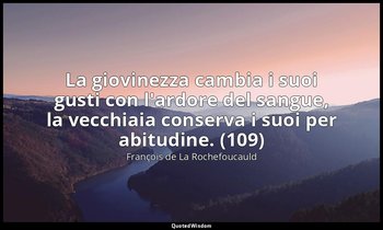 La giovinezza cambia i suoi gusti con l'ardore del sangue, la vecchiaia conserva — François de La Rochefoucauld