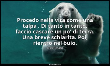 Procedo nella vita come una talpa . Di tanto in tanto, faccio cascare un po' di  — Jules Renard