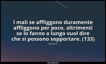 I mali se affliggono duramente affliggono per poco, altrimenti se lo fanno a lun — Epicuro