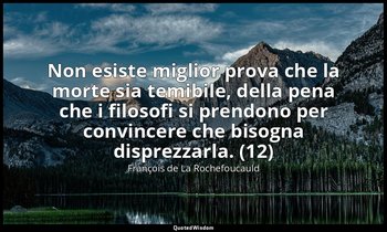 Non esiste miglior prova che la morte sia temibile, della pena che i filosofi si — François de La Rochefoucauld