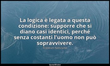 La logica è legata a questa condizione: supporre che si diano casi identici, per — Friedrich Nietzsche