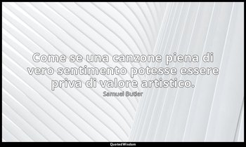 Come se una canzone piena di vero sentimento potesse essere priva di valore arti — Samuel Butler