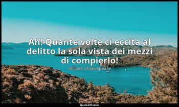 Ah! Quante volte ci eccita al delitto la sola vista dei mezzi di compierlo! — William Shakespeare
