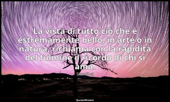 La vista di tutto ciò che è estremamente bello, in arte o in natura, richiama co — Stendhal
