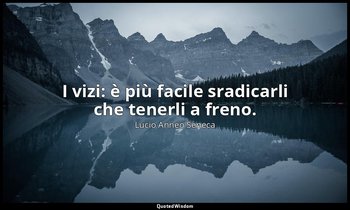 I vizi: è più facile sradicarli che tenerli a freno. (85, 10) — Lucio Anneo Seneca