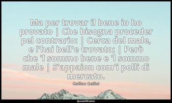 Ma per trovar il bene io ho provato | Che bisogna proceder pel contrario: | Cerc — Galileo Galilei