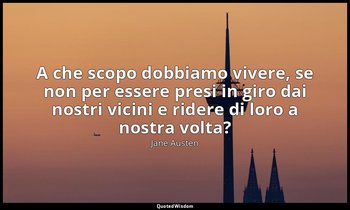 A che scopo dobbiamo vivere, se non per essere presi in giro dai nostri vicini e — Jane Austen