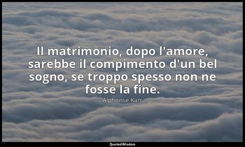 Il matrimonio, dopo l'amore, sarebbe il compimento d'un bel sogno, se troppo spe — Alphonse Karr