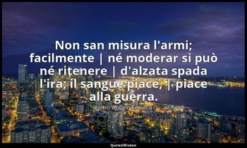 Non san misura l'armi; facilmente | né moderar si può né ritenere | d'alzata spa — Lucio Anneo Seneca