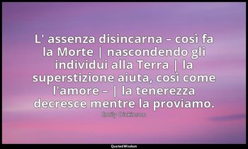 L' assenza disincarna – così fa la Morte | nascondendo gli individui alla Terra  — Emily Dickinson