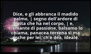 Dice, e gli abbranca il madido palmo, | segno dell'ardore di vita che ha nel cor — William Shakespeare