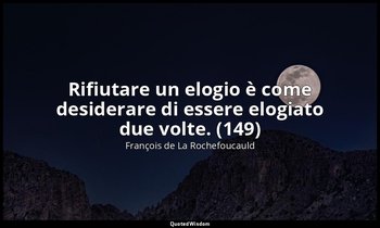 Rifiutare un elogio è come desiderare di essere elogiato due volte. (149) — François de La Rochefoucauld