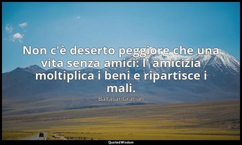 Non c'è deserto peggiore che una vita senza amici: l' amicizia moltiplica i beni — Baltasar Gracián