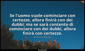 Se l'uomo vuole cominciare con certezze, allora finirà con dei dubbi; ma se sarà — Francesco Bacone