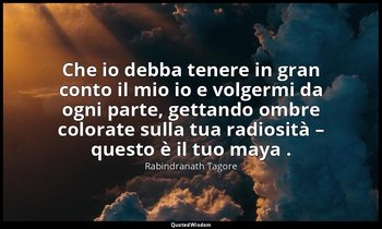 Che io debba tenere in gran conto il mio io e volgermi da ogni parte, gettando o — Rabindranath Tagore