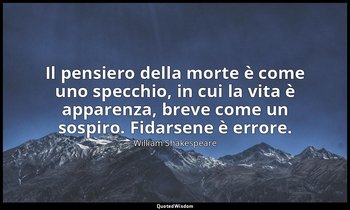 Il pensiero della morte è come uno specchio, in cui la vita è apparenza, breve c — William Shakespeare