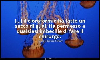 [...] il cloroformio ha fatto un sacco di guai. Ha permesso a qualsiasi imbecill — George Bernard Shaw