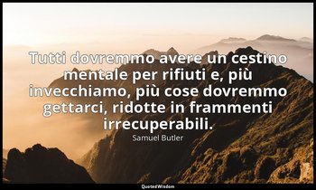 Tutti dovremmo avere un cestino mentale per rifiuti e, più invecchiamo, più cose — Samuel Butler