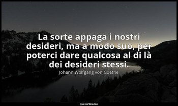 La sorte appaga i nostri desideri, ma a modo suo, per poterci dare qualcosa al d — Johann Wolfgang von Goethe