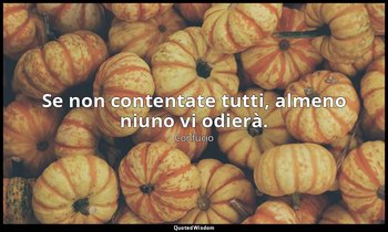 Se non contentate tutti, almeno niuno vi odierà. — Confucio