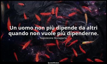 Un uomo non più dipende da altri quando non vuole più dipenderne. — Napoleone Bonaparte