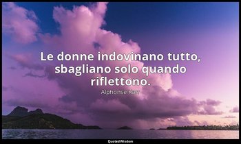 Le donne indovinano tutto, sbagliano solo quando riflettono. — Alphonse Karr
