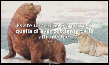 Esiste una colpa più grave di quella di aver coscienza delle altrui colpe. — Khalil Gibran
