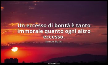 Un eccesso di bontà è tanto immorale quanto ogni altro eccesso. — Samuel Butler